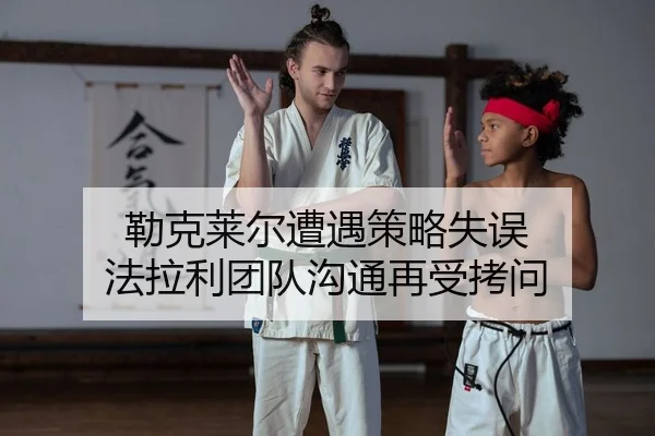 勒克莱尔遭遇策略失误 法拉利团队沟通再受拷问