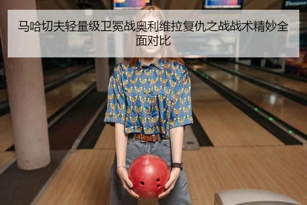 马哈切夫轻量级卫冕战奥利维拉复仇之战战术精妙全面对比
