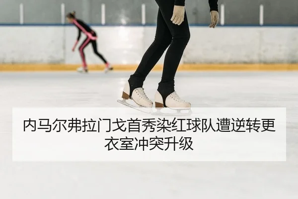 内马尔弗拉门戈首秀染红球队遭逆转更衣室冲突升级