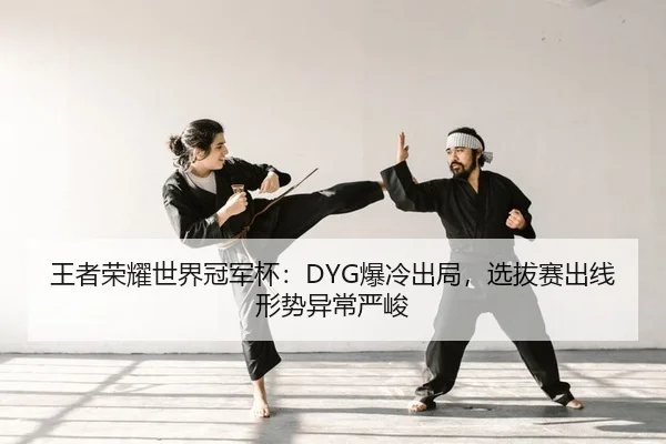 王者荣耀世界冠军杯：DYG爆冷出局，选拔赛出线形势异常严峻